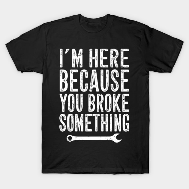 I'm here because you broke something T-Shirt by captainmood